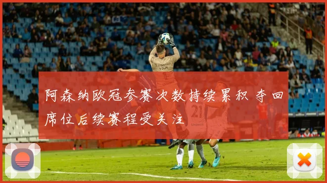 阿森纳欧冠参赛次数持续累积 夺回席位后续赛程受关注