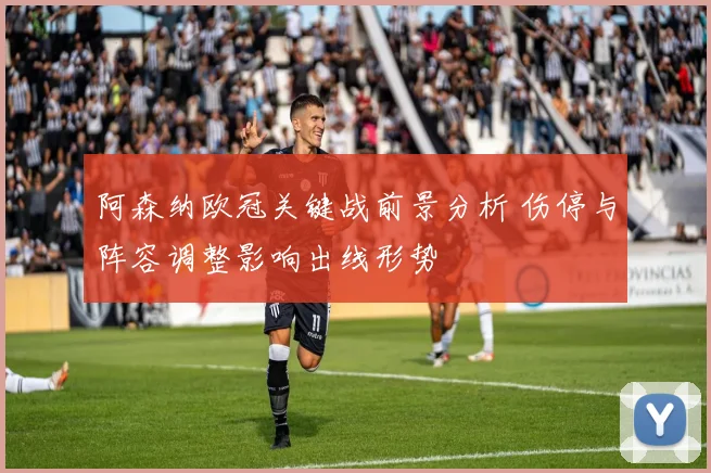 阿森纳欧冠关键战前景分析 伤停与阵容调整影响出线形势