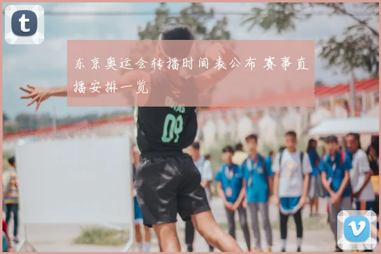 东京奥运会转播时间表公布 赛事直播安排一览