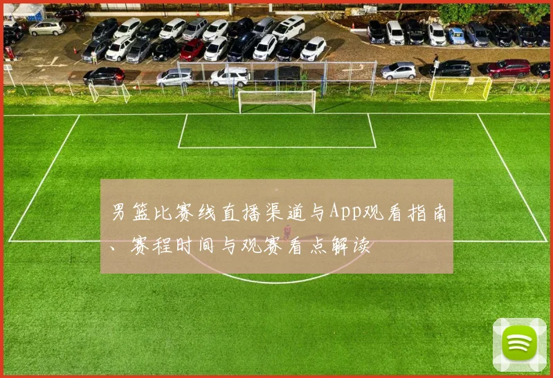 男篮比赛线直播渠道与App观看指南、赛程时间与观赛看点解读