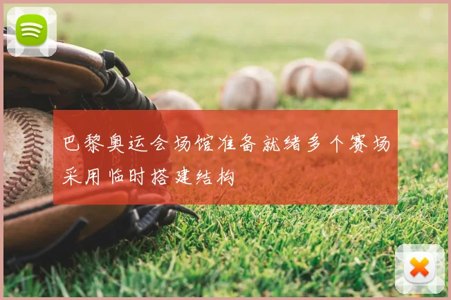 巴黎奥运会场馆准备就绪多个赛场采用临时搭建结构