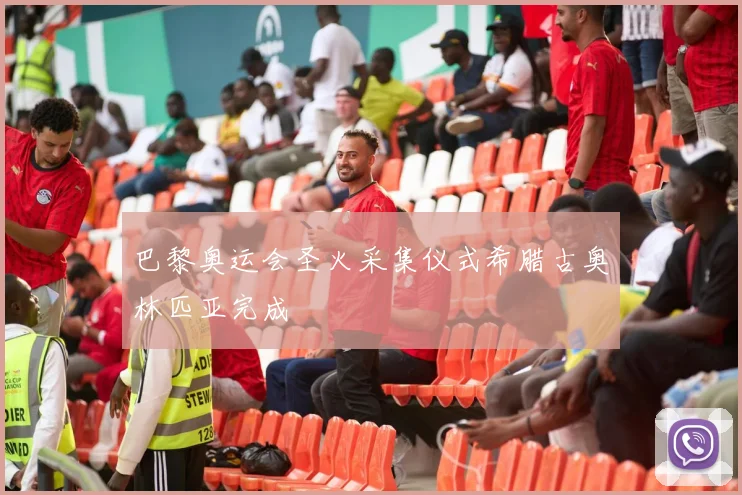 巴黎奥运会圣火采集仪式希腊古奥林匹亚完成