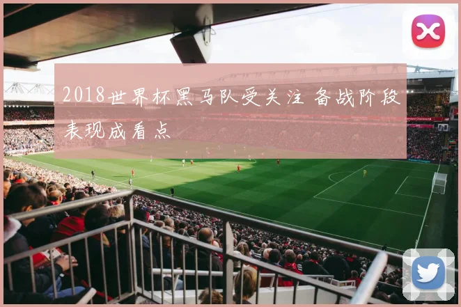 2018世界杯黑马队受关注 备战阶段表现成看点