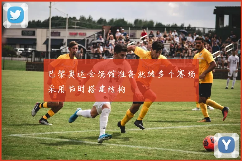 巴黎奥运会场馆准备就绪多个赛场采用临时搭建结构