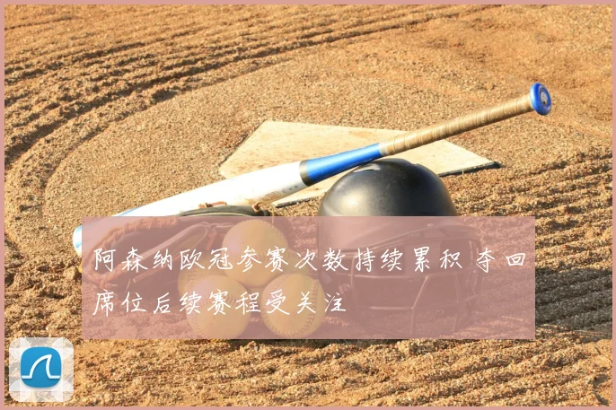 阿森纳欧冠参赛次数持续累积 夺回席位后续赛程受关注