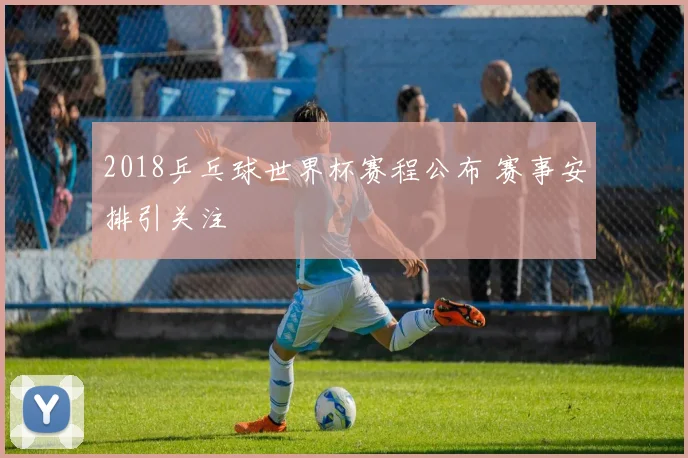 2018乒乓球世界杯赛程公布 赛事安排引关注