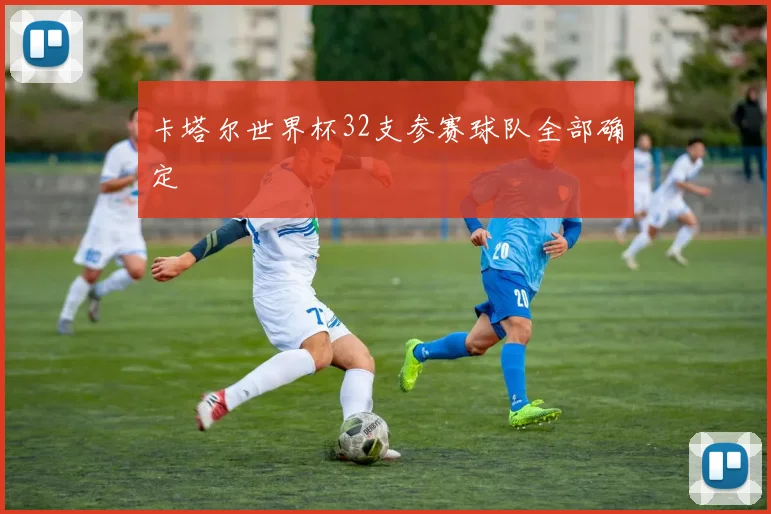 卡塔尔世界杯32支参赛球队全部确定