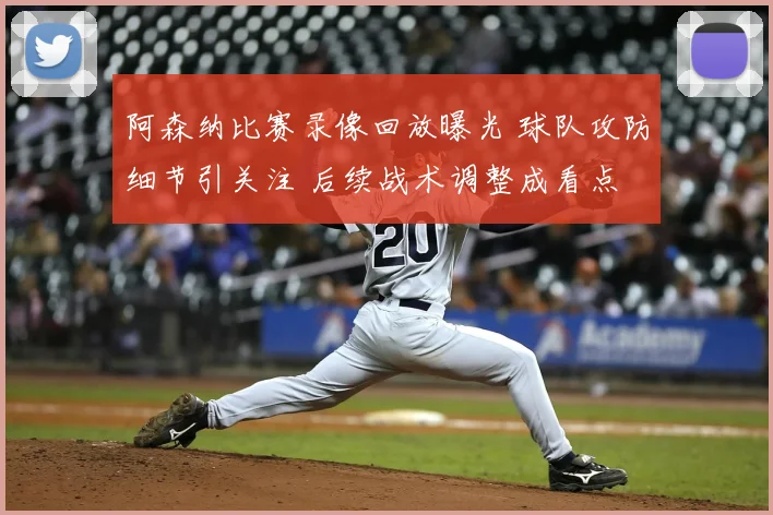 阿森纳比赛录像回放曝光 球队攻防细节引关注 后续战术调整成看点