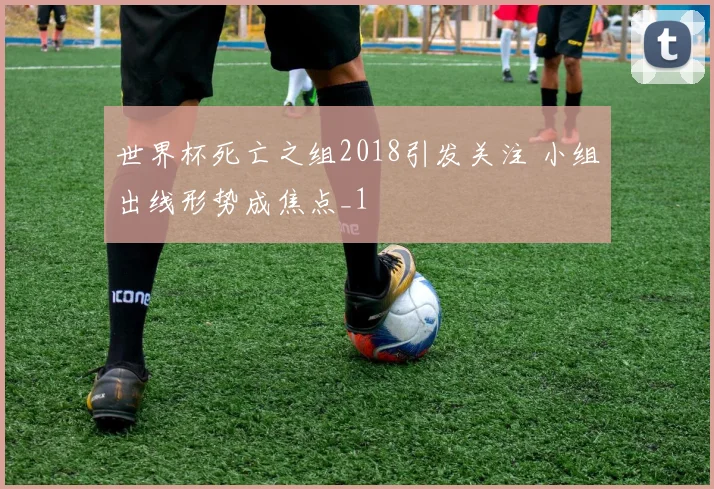 世界杯死亡之组2018引发关注 小组出线形势成焦点_1