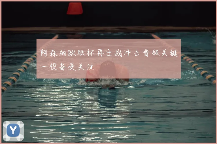 阿森纳欧联杯再出战冲击晋级关键一役备受关注