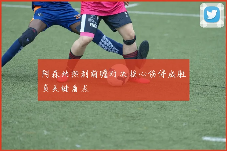 阿森纳热刺前瞻对决核心伤停成胜负关键看点