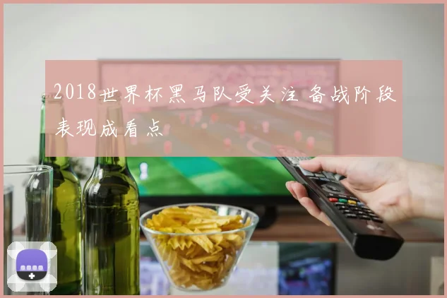 2018世界杯黑马队受关注 备战阶段表现成看点