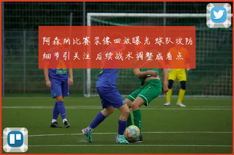 阿森纳比赛录像回放曝光 球队攻防细节引关注 后续战术调整成看点